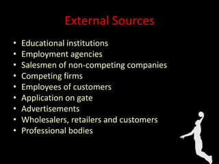 External Sources
• Educational institutions
• Employment agencies
• Salesmen of non-competing companies
• Competing firms
• Employees of customers
• Application on gate
• Advertisements
• Wholesalers, retailers and customers
• Professional bodies
 
