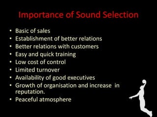 Importance of Sound Selection
• Basic of sales
• Establishment of better relations
• Better relations with customers
• Easy and quick training
• Low cost of control
• Limited turnover
• Availability of good executives
• Growth of organisation and increase in
reputation.
• Peaceful atmosphere
 