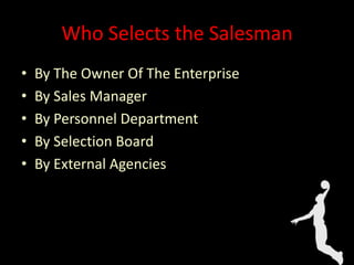 Who Selects the Salesman
• By The Owner Of The Enterprise
• By Sales Manager
• By Personnel Department
• By Selection Board
• By External Agencies
 
