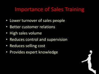 Importance of Sales Training
• Lower turnover of sales people
• Better customer relations
• High sales volume
• Reduces control and supervision
• Reduces selling cost
• Provides expert knowledge
 