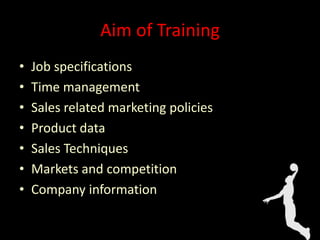 Aim of Training
• Job specifications
• Time management
• Sales related marketing policies
• Product data
• Sales Techniques
• Markets and competition
• Company information
 