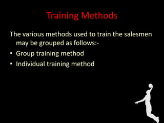 Training Methods
The various methods used to train the salesmen
may be grouped as follows:-
• Group training method
• Individual training method
 