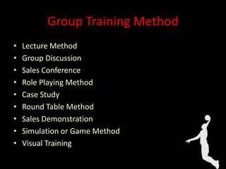 Group Training Method
• Lecture Method
• Group Discussion
• Sales Conference
• Role Playing Method
• Case Study
• Round Table Method
• Sales Demonstration
• Simulation or Game Method
• Visual Training
 