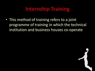 Internship Training
• This method of training refers to a joint
programme of training in which the technical
institution and business houses co-operate
 