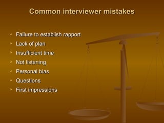 Common interviewer mistakesCommon interviewer mistakes
 Failure to establish rapportFailure to establish rapport
 Lack of planLack of plan
 Insufficient timeInsufficient time
 Not listeningNot listening
 Personal biasPersonal bias
 QuestionsQuestions
 First impressionsFirst impressions
 