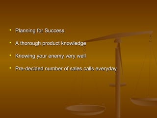  Planning for SuccessPlanning for Success
 A thorough product knowledgeA thorough product knowledge
 Knowing your enemy very wellKnowing your enemy very well
 Pre-decided number of sales calls everydayPre-decided number of sales calls everyday
 