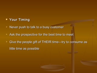  Your TimingYour Timing
 Never push to talk to a busy customerNever push to talk to a busy customer
 Ask the prospective for the best time to meetAsk the prospective for the best time to meet
 Give the people gift of THEIR time—try to consume asGive the people gift of THEIR time—try to consume as
little time as possiblelittle time as possible
 