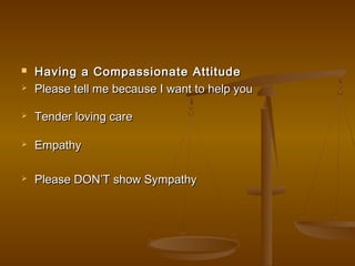  Having a Compassionate AttitudeHaving a Compassionate Attitude
 Please tell me because I want to help youPlease tell me because I want to help you
 Tender loving careTender loving care
 EmpathyEmpathy
 Please DON’T show SympathyPlease DON’T show Sympathy
 