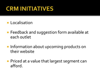  Localisation
 Feedback and suggestion form available at
each outlet
 Information about upcoming products on
their website
 Priced at a value that largest segment can
afford.
 