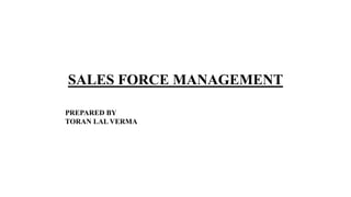 SALES FORCE MANAGEMENT
PREPARED BY
TORAN LAL VERMA
 