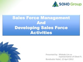 Sales Force Management
          And
 Developing Sales Force
        Activities




             Presented by : Widodo Lim as
                            representative of Obed FL
             Borobudor Hotel, 12 April 2012
 