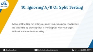 10. Ignoring A/B Or Split Testing
A/B or split testing can help you ensure your campaigns’ effectiveness
and scalability by knowing what is working well with your target
audience and what is not working.
cloud.analogy info@cloudanalogy.com +1(415)830-3899
 