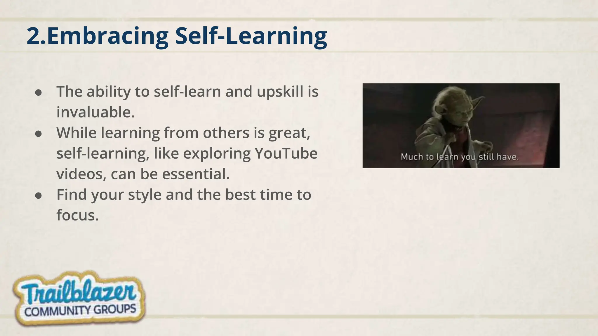 2.Embracing Self-Learning
● The ability to self-learn and upskill is
invaluable.
● While learning from others is great,
self-learning, like exploring YouTube
videos, can be essential.
● Find your style and the best time to
focus.
 