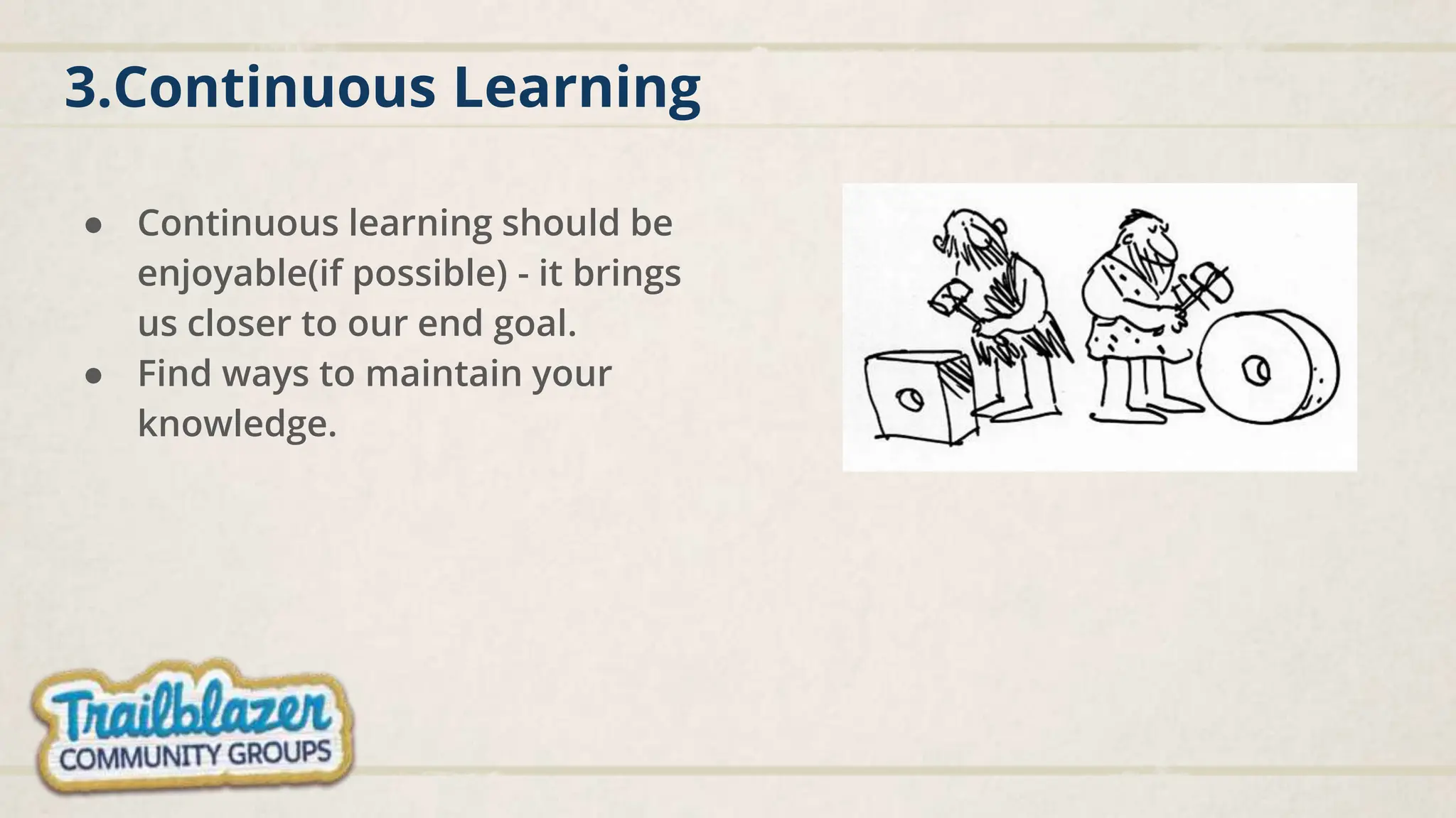 3.Continuous Learning
● Continuous learning should be
enjoyable(if possible) - it brings
us closer to our end goal.
● Find ways to maintain your
knowledge.
 