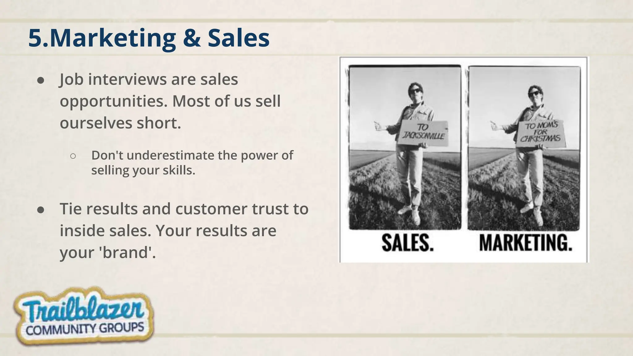 5.Marketing & Sales
● Job interviews are sales
opportunities. Most of us sell
ourselves short.
○ Don't underestimate the power of
selling your skills.
● Tie results and customer trust to
inside sales. Your results are
your 'brand'.
 