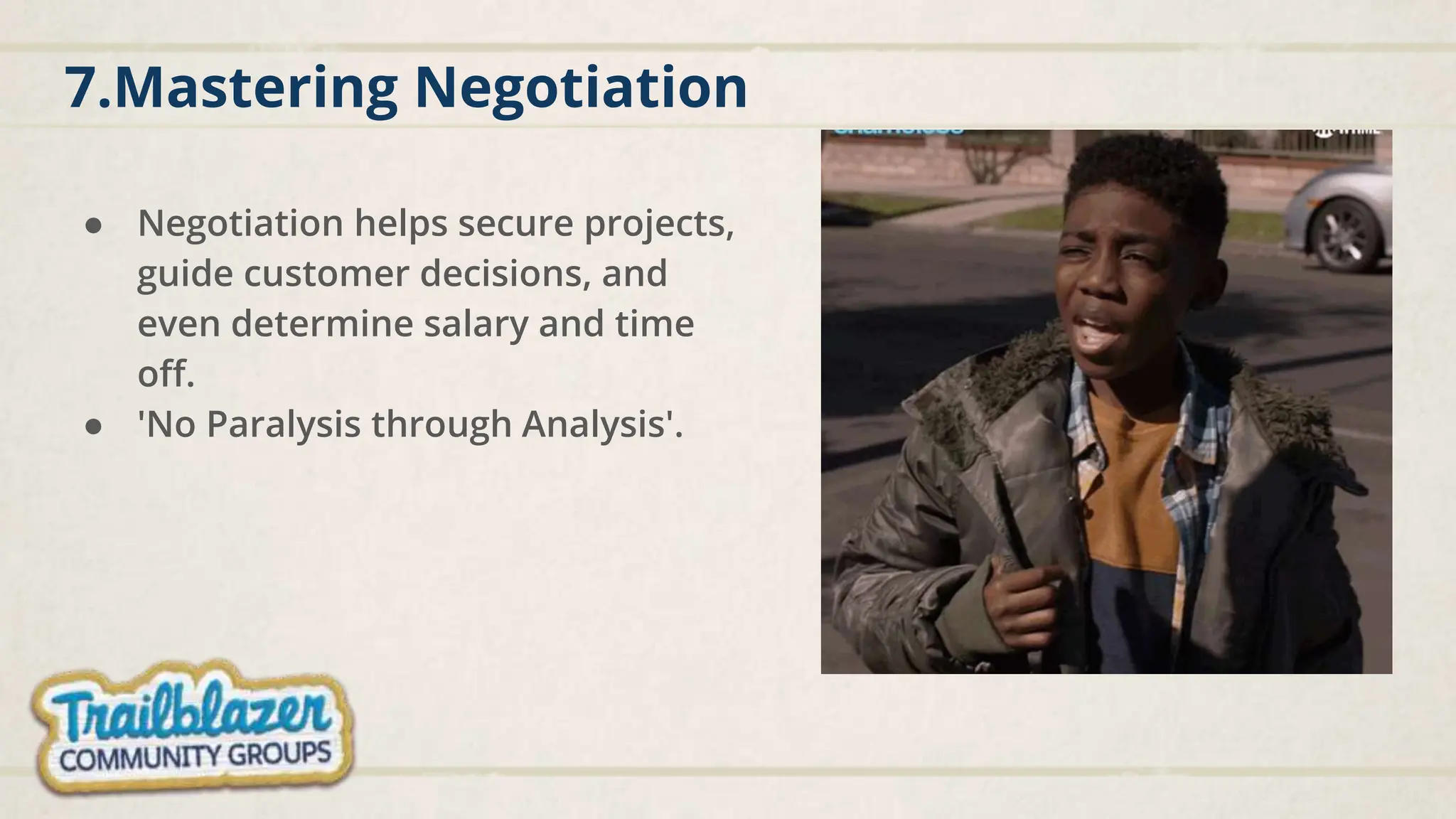 7.Mastering Negotiation
● Negotiation helps secure projects,
guide customer decisions, and
even determine salary and time
off.
● 'No Paralysis through Analysis'.
 