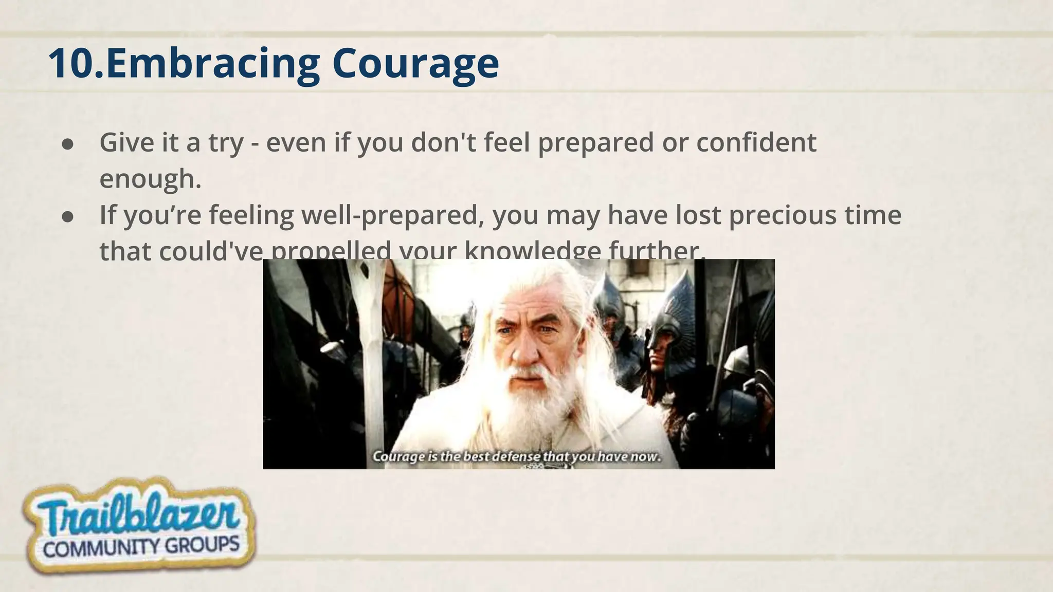 10.Embracing Courage
● Give it a try - even if you don't feel prepared or confident
enough.
● If you’re feeling well-prepared, you may have lost precious time
that could've propelled your knowledge further.
 
