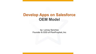 Develop Apps on Salesforce
OEM Model
by: Lemay Sanchez
Founder & CEO of PlanProphet, Inc
 