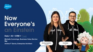Rachna Vashistha
Proofpoint
Fred Najjar
JLL
Now
Everyone’s
an Einstein
Michelle Cummings, Business Value Service
Mgr
Andres F Garcia, Enterprise Architect
Data + AI + CRM + Trust
 