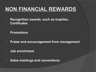 NON FINANCIAL REWARDSNON FINANCIAL REWARDS
 Recognition awards; such as trophies,
Certificates
 Promotions
 Praise and encouragement from management
 Job enrichment
 Sales meetings and conventions
 