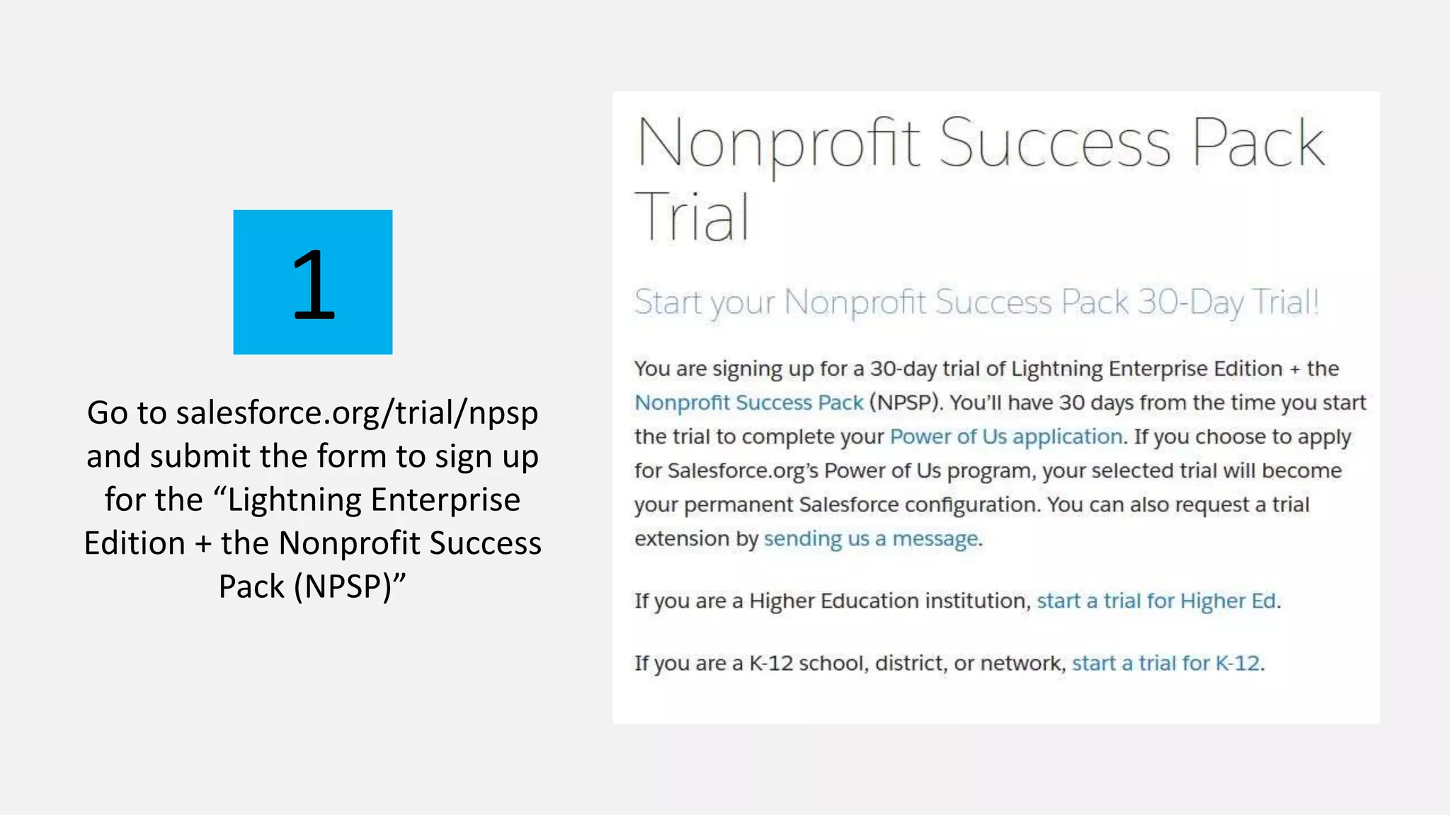 Go to salesforce.org/trial/npsp
and submit the form to sign up
for the “Lightning Enterprise
Edition + the Nonprofit Success
Pack (NPSP)”
1
 