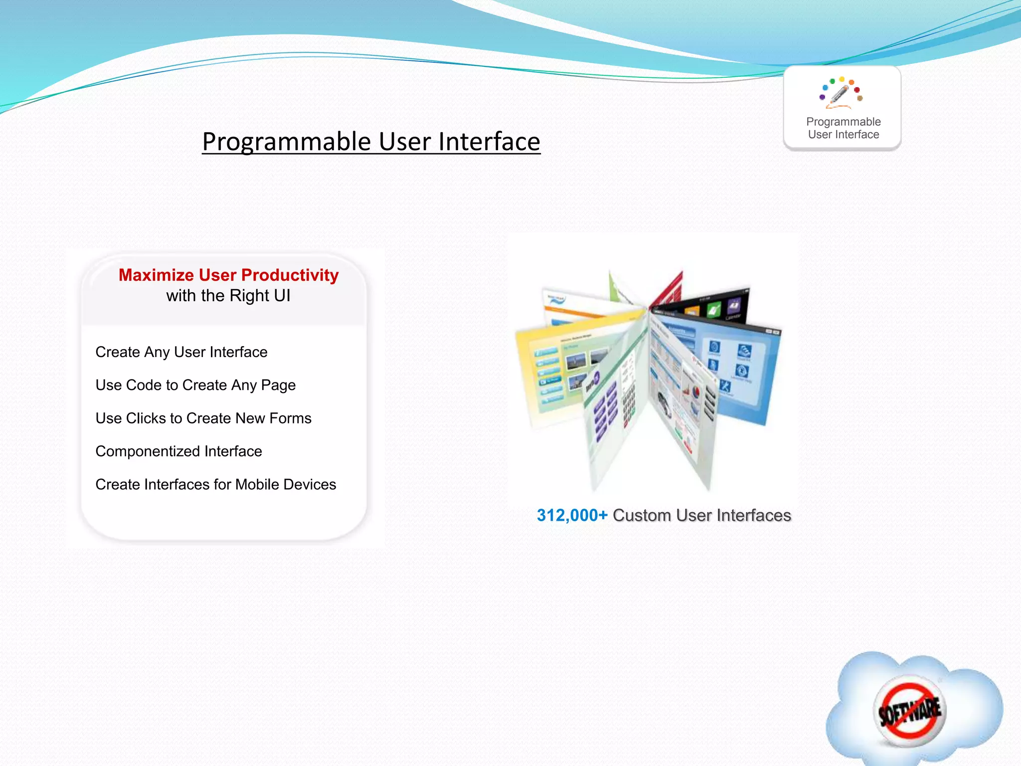Create Any User Interface
Use Code to Create Any Page
Use Clicks to Create New Forms
Componentized Interface
Create Interfaces for Mobile Devices
312,000+ Custom User Interfaces
Maximize User Productivity
with the Right UI
Programmable
User Interface
Programmable User Interface
 