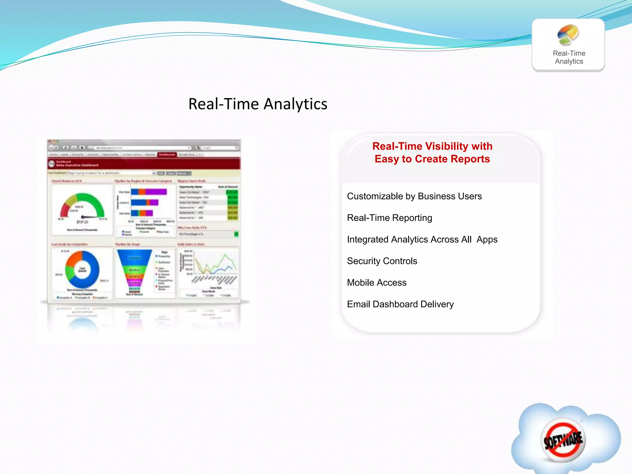 Real-Time Visibility with
Easy to Create Reports
Customizable by Business Users
Real-Time Reporting
Integrated Analytics Across All Apps
Security Controls
Mobile Access
Email Dashboard Delivery
Real-Time
Analytics
Real-Time Analytics
 