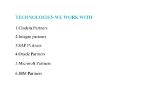 TECHNOLOGIES WE WORK WITH
1.Cludera Partners
2.Integeo partners
3.SAP Partners
4.Oracle Partners
5.Microsoft Partners
6.IBM Partners
 