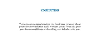 CONCLUTION
Through our managed services you don’t have to worry about
your Salesforce solution at all. We want you to focus and grow
your business while we are handling your Salesforce for you.
 