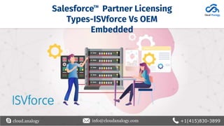 cloud.analogy info@cloudanalogy.com +1(415)830-3899
Salesforce Partner Licensing
Types-ISVforce Vs OEM
Embedded
TM
 