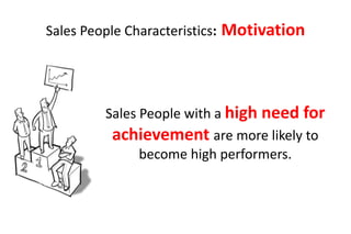 Sales People Characteristics:   Motivation



          Sales People with a high need for
           achievement are more likely to
                become high performers.
 