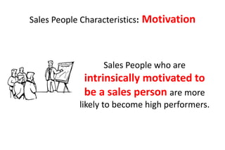 Sales People Characteristics:   Motivation


                   Sales People who are
              intrinsically motivated to
              be a sales person are more
             likely to become high performers.
 