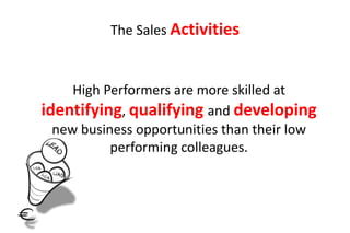 The Sales Activities



     High Performers are more skilled at
identifying, qualifying and developing
  new business opportunities than their low
           performing colleagues.
 