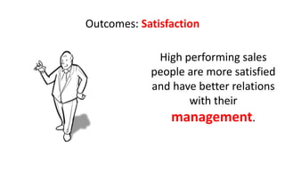 Outcomes: Satisfaction

             High performing sales
            people are more satisfied
            and have better relations
                   with their
               management.
 