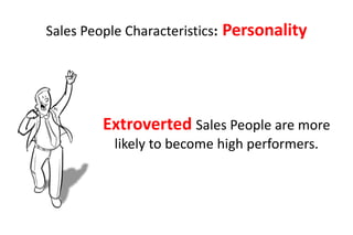 Sales People Characteristics:   Personality




         Extroverted Sales People are more
           likely to become high performers.
 