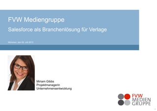 1
FVW Mediengruppe
Salesforce als Branchenlösung für Verlage
München, den 02. Juli 2013
Miriam Gibbs
Projektmanagerin
Unternehmensentwicklung
 