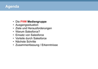 Agenda
•  Die FVW Mediengruppe
•  Ausgangssituation
•  Ziele und Herausforderungen
•  Warum Salesforce?
•  Einsatz von Salesforce
•  Vorteile durch Salesforce
•  Nächste Schritte
•  Zusammenfassung / Erkenntnisse
 
