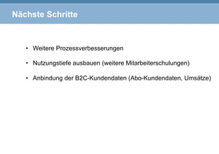 Nächste Schritte
•  Weitere Prozessverbesserungen
•  Nutzungstiefe ausbauen (weitere Mitarbeiterschulungen)
•  Anbindung der B2C-Kundendaten (Abo-Kundendaten, Umsätze)
 