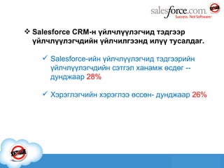 Salesforce CRM -н үйлчлүүлэгчид тэдгээр үйлчлүүлэгчдийн үйлчилгээнд илүү тусалдаг. Salesforce -ийн үйлчлүүлэгчид тэдгээрийн үйлчлүүлэгчдийн сэтгэл ханамж өсдөг -- дунджаар  28% Хэрэглэгчийн хэрэглээ өссөн- дунджаар  26 % 