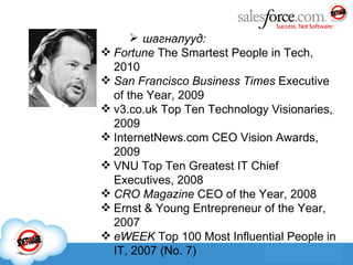 шагналууд : Fortune  The Smartest People in Tech, 2010 San Francisco Business Times  Executive of the Year, 2009 v3.co.uk Top Ten Technology Visionaries, 2009 InternetNews.com CEO Vision Awards, 2009 VNU Top Ten Greatest IT Chief Executives, 2008 CRO Magazine  CEO of the Year, 2008 Ernst & Young Entrepreneur of the Year, 2007 eWEEK  Top 100 Most Influential People in IT, 2007 (No. 7) 