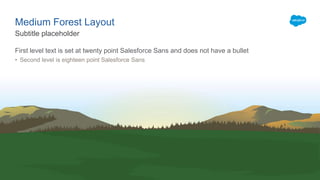First level text is set at twenty point Salesforce Sans and does not have a bullet
• Second level is eighteen point Salesforce Sans
Subtitle placeholder
Medium Forest Layout
 