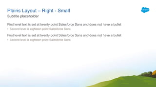 Plains Layout – Right - Small
First level text is set at twenty point Salesforce Sans and does not have a bullet
• Second level is eighteen point Salesforce Sans
First level text is set at twenty point Salesforce Sans and does not have a bullet
• Second level is eighteen point Salesforce Sans
Subtitle placeholder
 