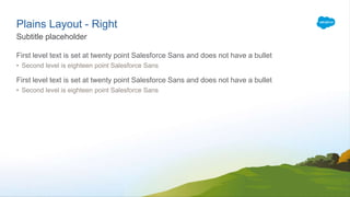 Plains Layout - Right
First level text is set at twenty point Salesforce Sans and does not have a bullet
• Second level is eighteen point Salesforce Sans
First level text is set at twenty point Salesforce Sans and does not have a bullet
• Second level is eighteen point Salesforce Sans
Subtitle placeholder
 