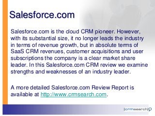 Salesforce.com
Salesforce.com is the cloud CRM pioneer. However,
with its substantial size, it no longer leads the industr...