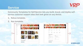 www.vrpinc.com
Service
Community Templates for Self-Service lets you build, brand, and deploy self-
service customer support sites that look great on any device.
1. Kokua template.
2. Koa template.
 