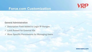 www.vrpinc.com
Force.com Customization
General Administration
 Description Field Added to Login IP Ranges
 Limit Raised for External IDs
 More Specific Permissions for Managing Users
 