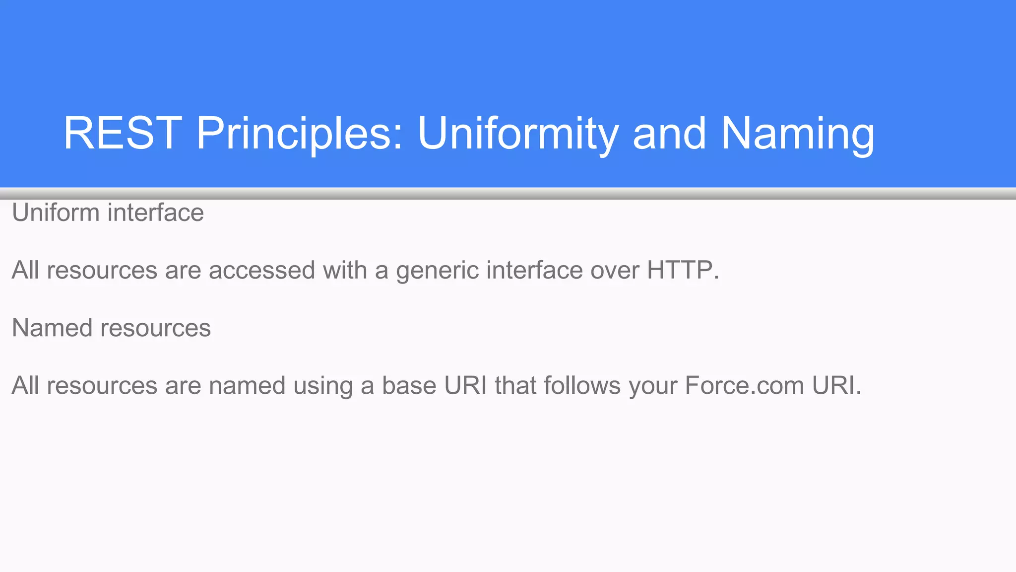 REST Principles: Uniformity and Naming
Uniform interface
All resources are accessed with a generic interface over HTTP.
Named resources
All resources are named using a base URI that follows your Force.com URI.
 