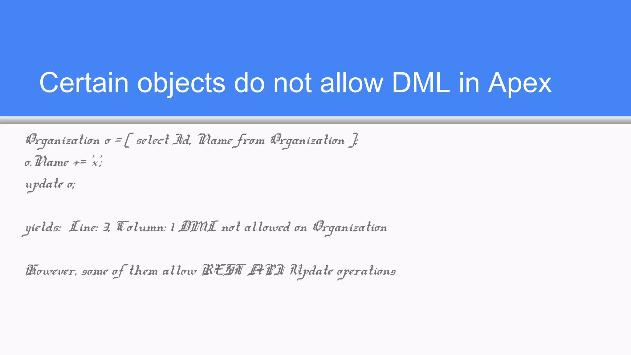Certain objects do not allow DML in Apex
Organization o = [ select Id, Name from Organization ];
o.Name += 'x';
update o;
yields: Line: 3, Column: 1 DML not allowed on Organization
However, some of them allow REST API Update operations
 