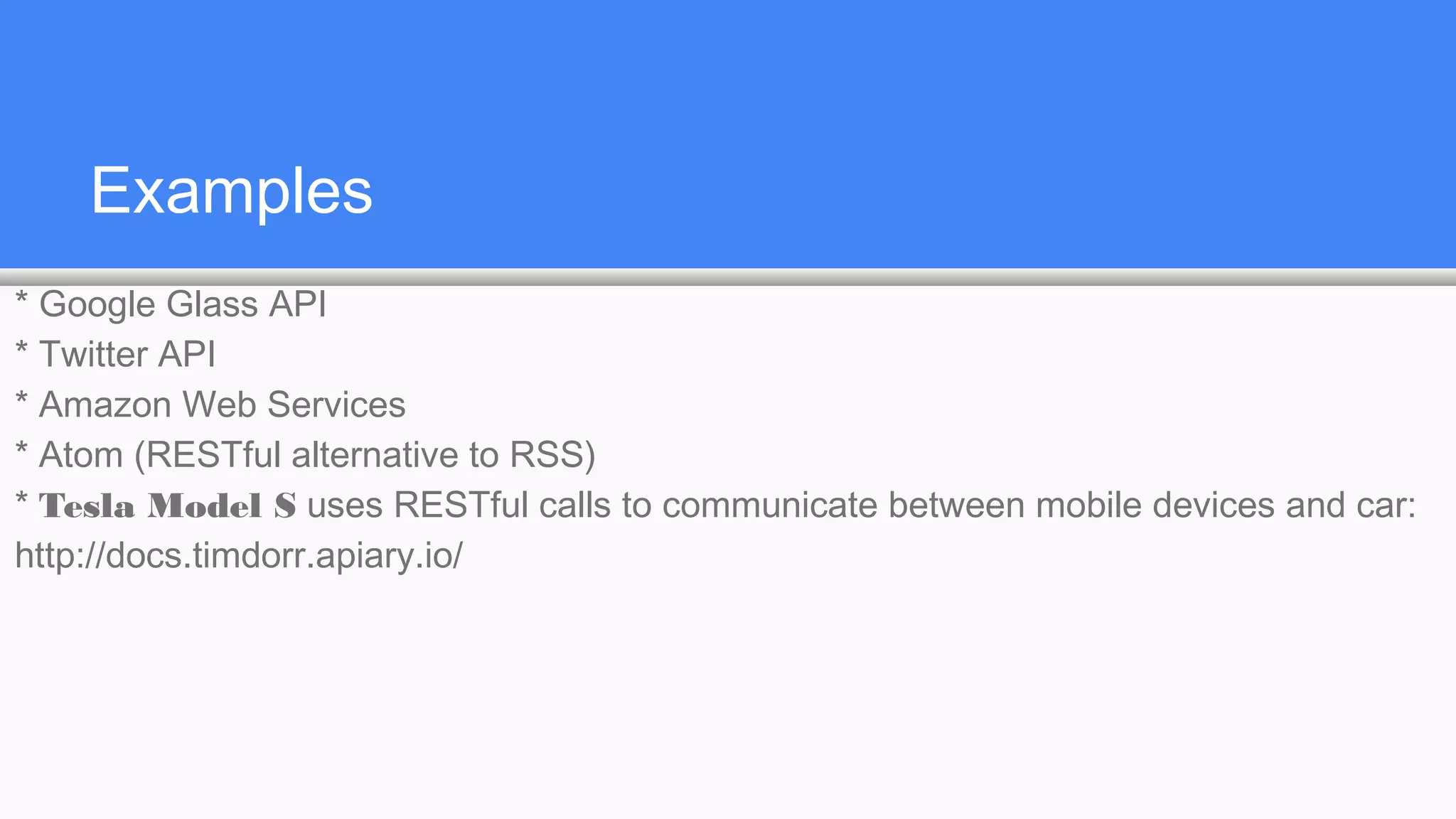 Examples
* Google Glass API
* Twitter API
* Amazon Web Services
* Atom (RESTful alternative to RSS)
* Tesla Model S uses RESTful calls to communicate between mobile devices and car:
http://docs.timdorr.apiary.io/
 