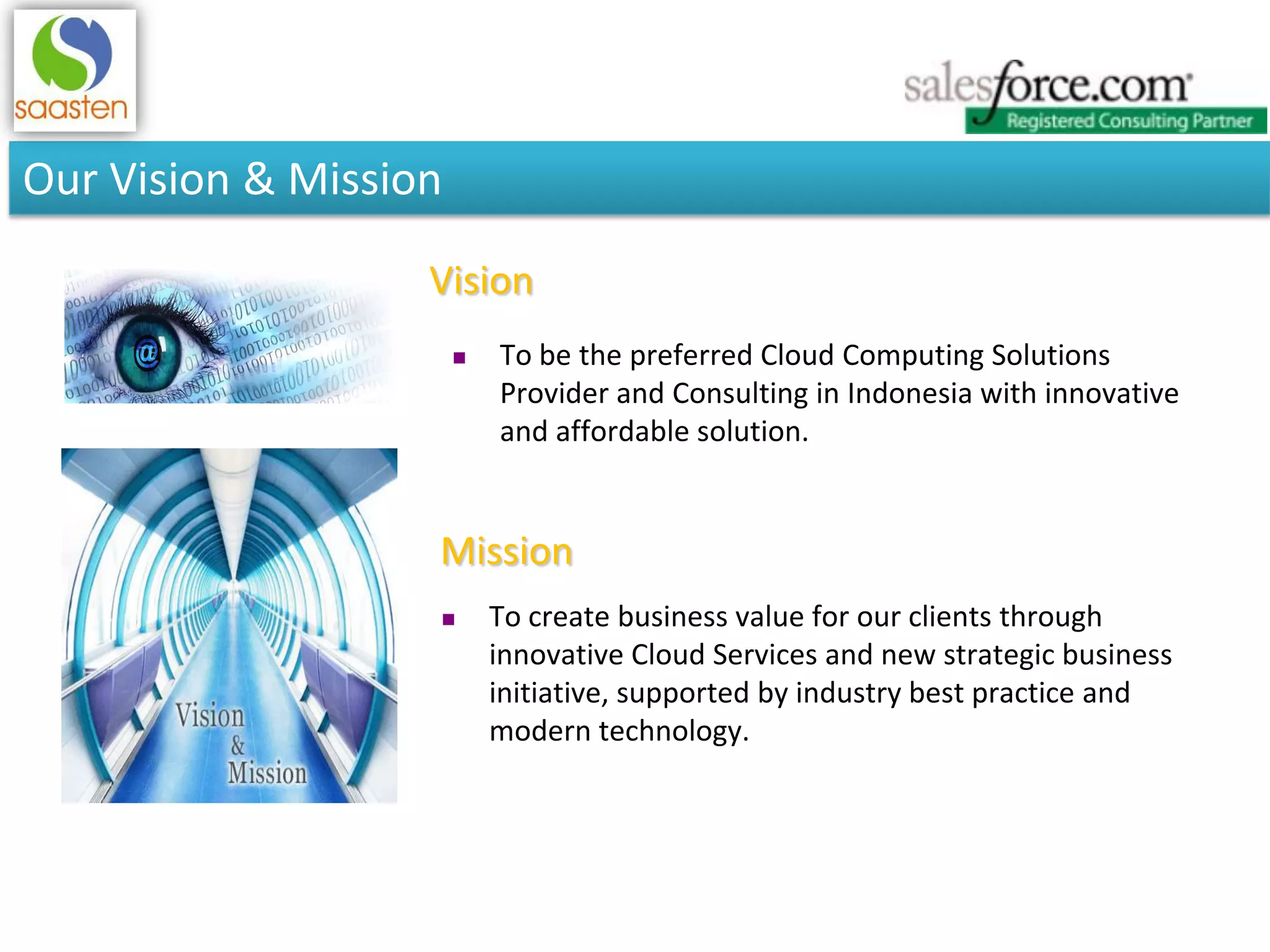 Vision
 To create business value for our clients through
innovative Cloud Services and new strategic business
initiative, supported by industry best practice and
modern technology.
Mission
 To be the preferred Cloud Computing Solutions
Provider and Consulting in Indonesia with innovative
and affordable solution.
Our Vision & Mission
 